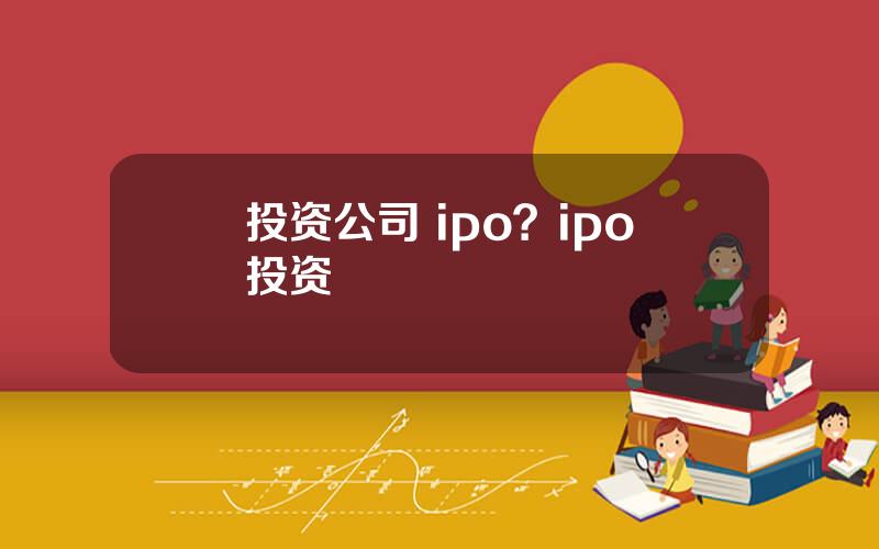 投资公司 ipo？ipo投资